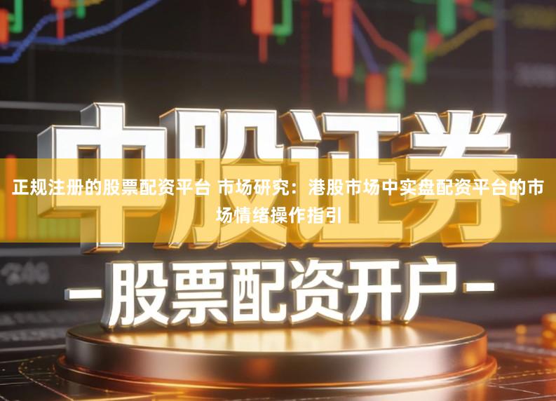 正规注册的股票配资平台 市场研究：港股市场中实盘配资平台的市场情绪操作指引