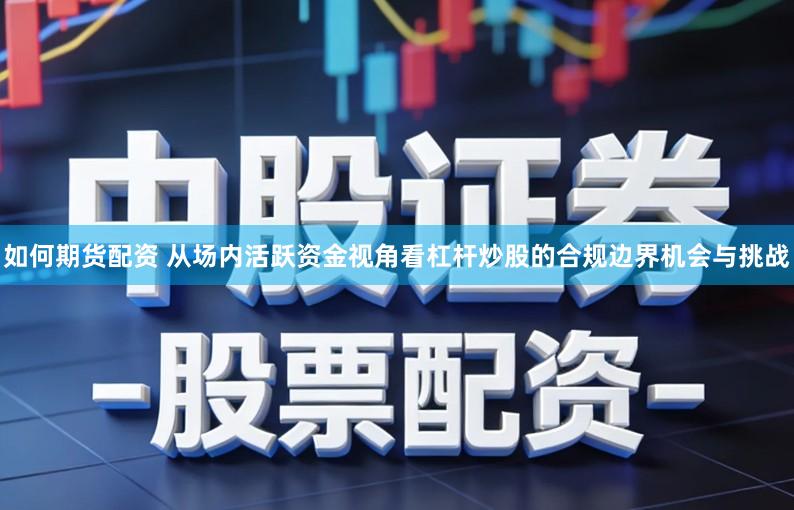 如何期货配资 从场内活跃资金视角看杠杆炒股的合规边界机会与挑战