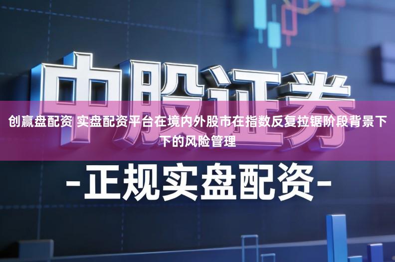 创赢盘配资 实盘配资平台在境内外股市在指数反复拉锯阶段背景下下的风险管理