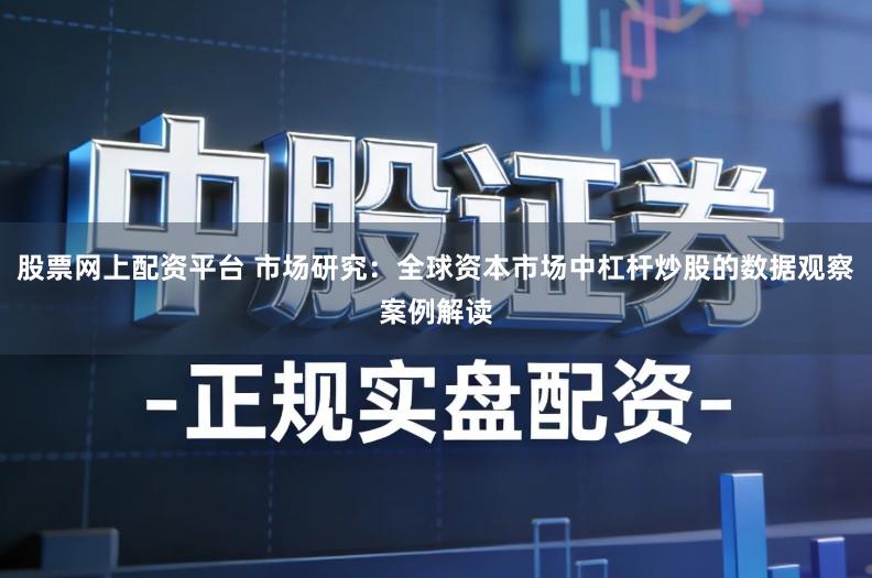 股票网上配资平台 市场研究：全球资本市场中杠杆炒股的数据观察案例解读
