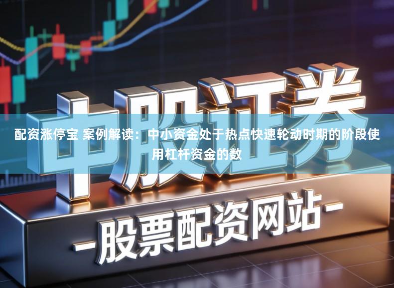 配资涨停宝 案例解读：中小资金处于热点快速轮动时期的阶段使用杠杆资金的数