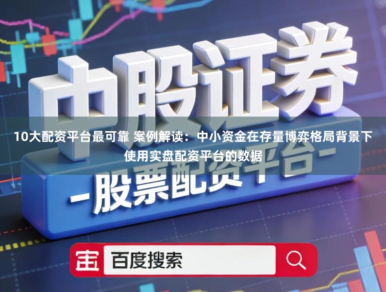 10大配资平台最可靠 案例解读：中小资金在存量博弈格局背景下使用实盘配资平台的数据