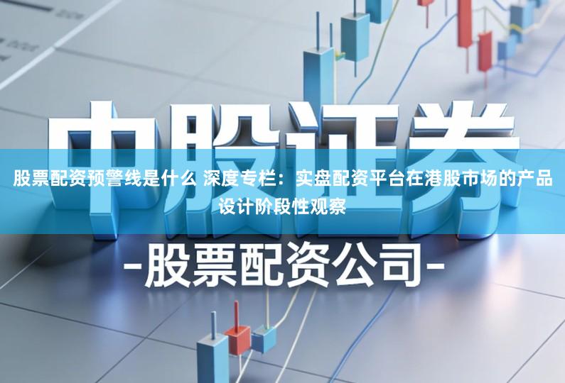 股票配资预警线是什么 深度专栏：实盘配资平台在港股市场的产品设计阶段性观察