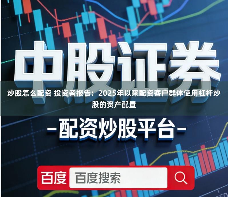 炒股怎么配资 投资者报告：2025年以来配资客户群体使用杠杆炒股的资产配置