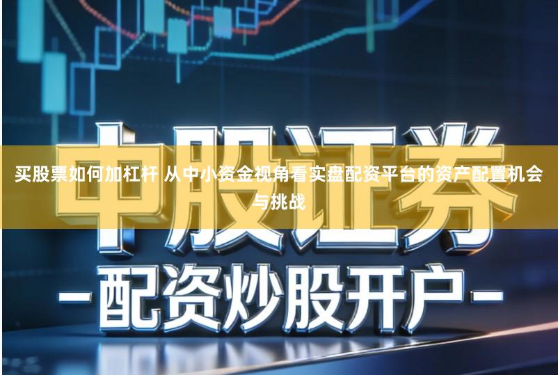 买股票如何加杠杆 从中小资金视角看实盘配资平台的资产配置机会与挑战