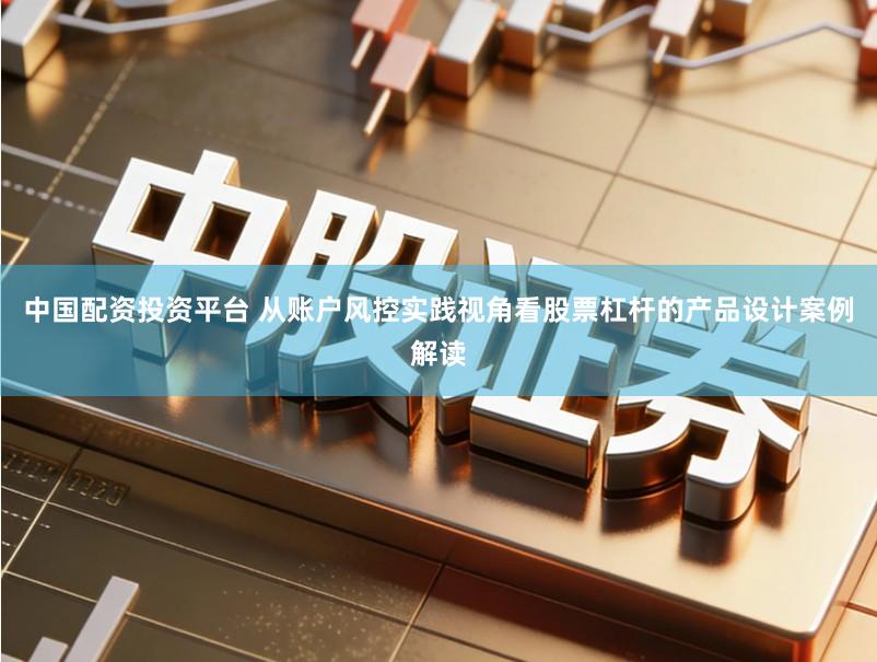 中国配资投资平台 从账户风控实践视角看股票杠杆的产品设计案例解读