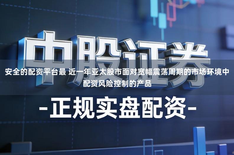 安全的配资平台最 近一年亚太股市面对宽幅震荡周期的市场环境中配资风险控制的产品