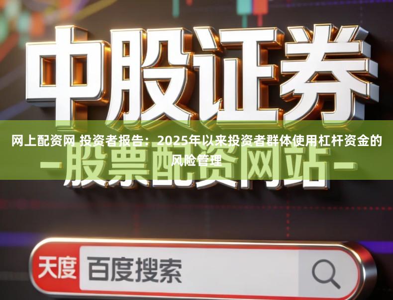 网上配资网 投资者报告：2025年以来投资者群体使用杠杆资金的风险管理
