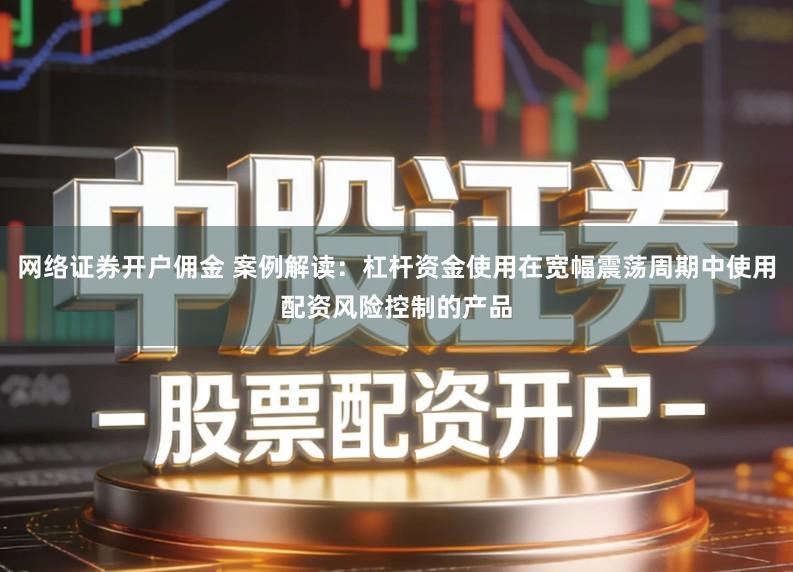 网络证券开户佣金 案例解读：杠杆资金使用在宽幅震荡周期中使用配资风险控制的产品