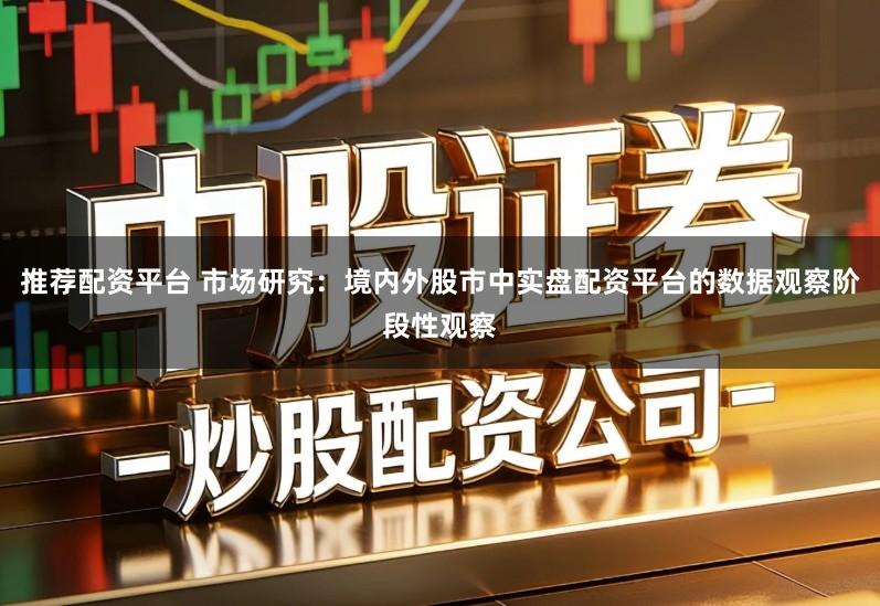 推荐配资平台 市场研究：境内外股市中实盘配资平台的数据观察阶段性观察