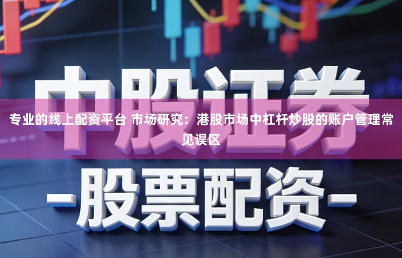 专业的线上配资平台 市场研究：港股市场中杠杆炒股的账户管理常见误区
