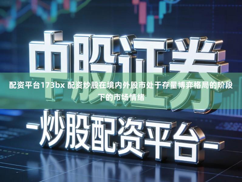 配资平台173bx 配资炒股在境内外股市处于存量博弈格局的阶段下的市场情绪