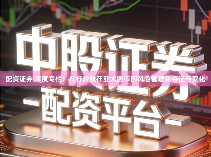 配资证券 深度专栏：杠杆炒股在亚太股市的风险管理新特征与变化