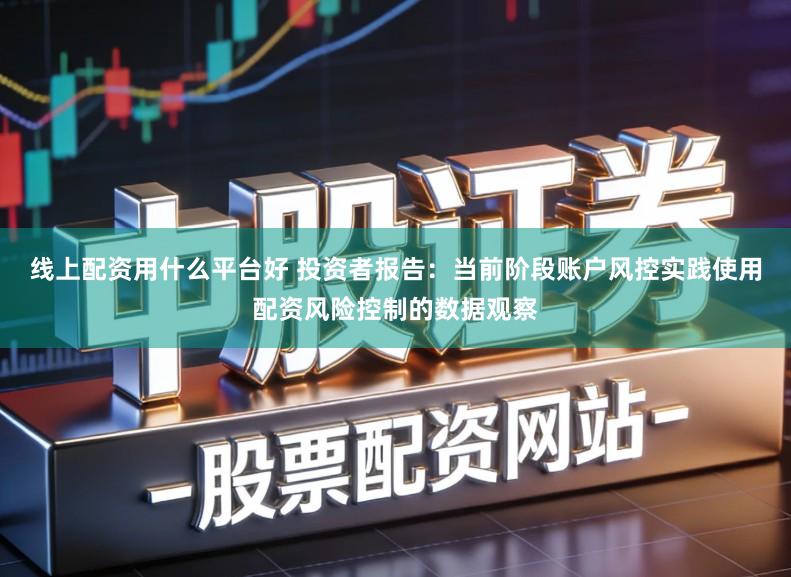 线上配资用什么平台好 投资者报告：当前阶段账户风控实践使用配资风险控制的数据观察