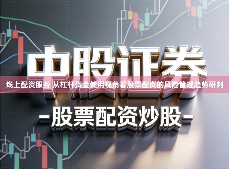 线上配资服务 从杠杆资金使用视角看股票配资的风险管理趋势研判