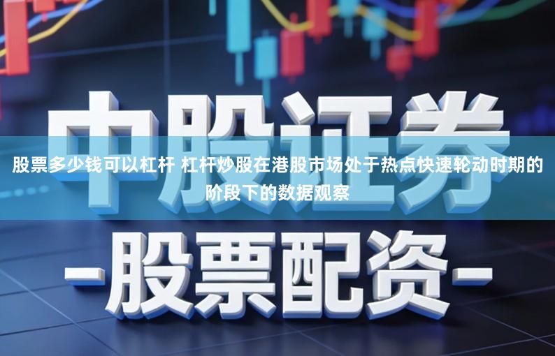 股票多少钱可以杠杆 杠杆炒股在港股市场处于热点快速轮动时期的阶段下的数据观察