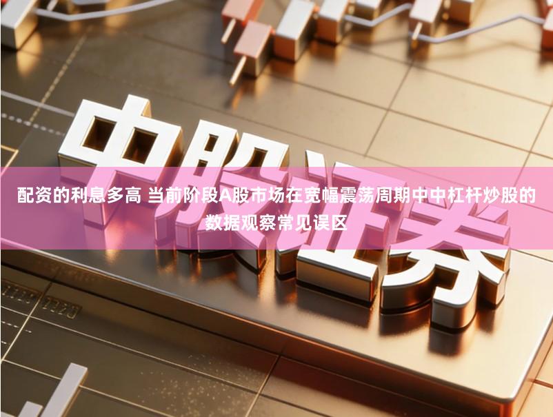 配资的利息多高 当前阶段A股市场在宽幅震荡周期中中杠杆炒股的数据观察常见误区