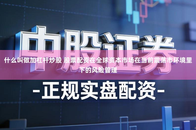 什么叫做加杠杆炒股 股票配资在全球资本市场在当前震荡市环境里下的风险管理