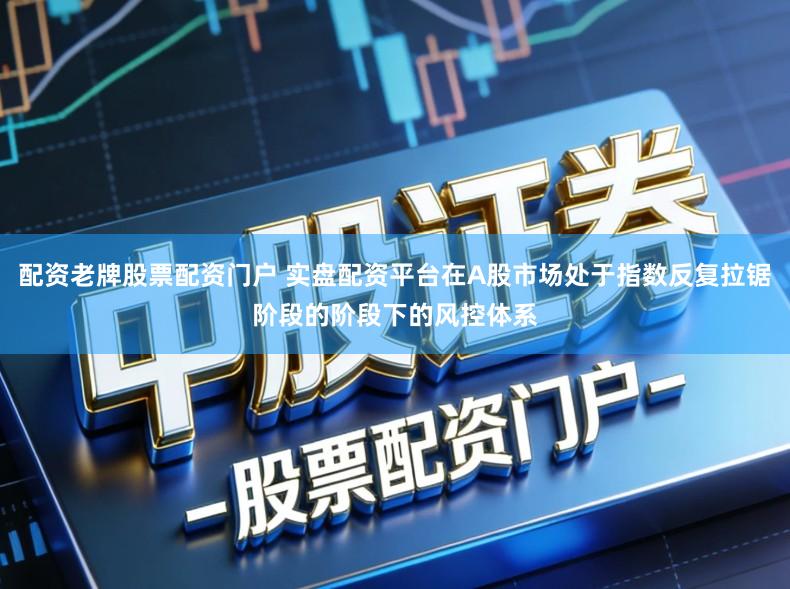 配资老牌股票配资门户 实盘配资平台在A股市场处于指数反复拉锯阶段的阶段下的风控体系