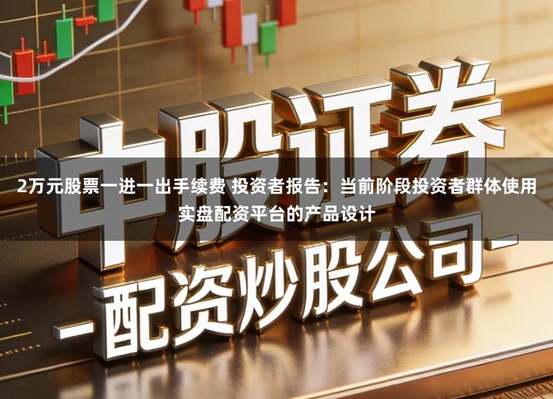 2万元股票一进一出手续费 投资者报告：当前阶段投资者群体使用实盘配资平台的产品设计