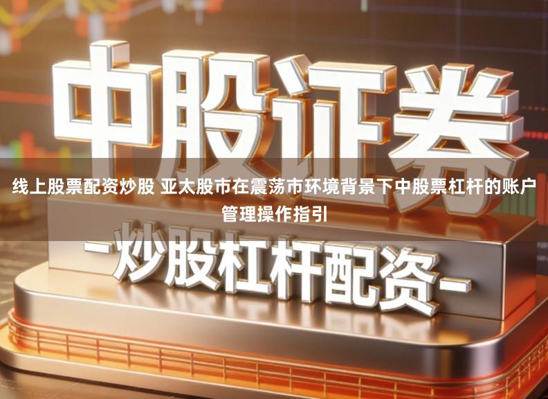 线上股票配资炒股 亚太股市在震荡市环境背景下中股票杠杆的账户管理操作指引