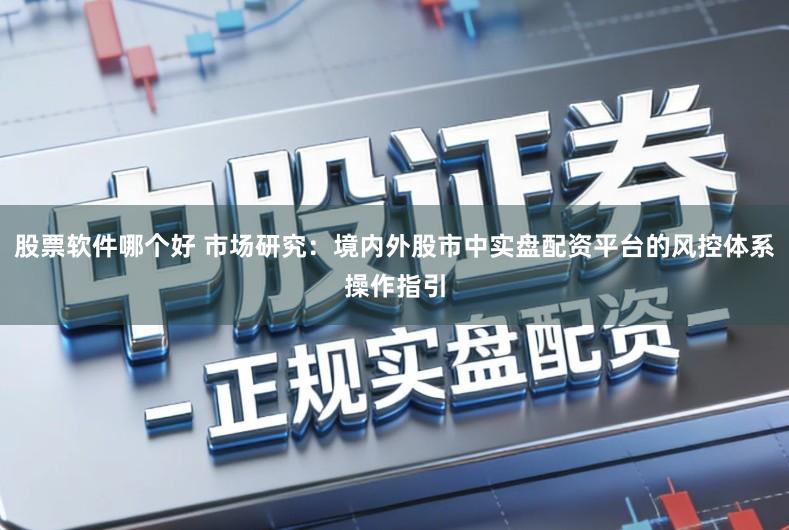 股票软件哪个好 市场研究：境内外股市中实盘配资平台的风控体系操作指引
