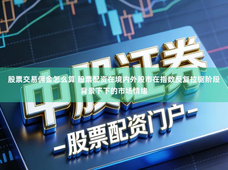 股票交易佣金怎么算 股票配资在境内外股市在指数反复拉锯阶段背景下下的市场情绪