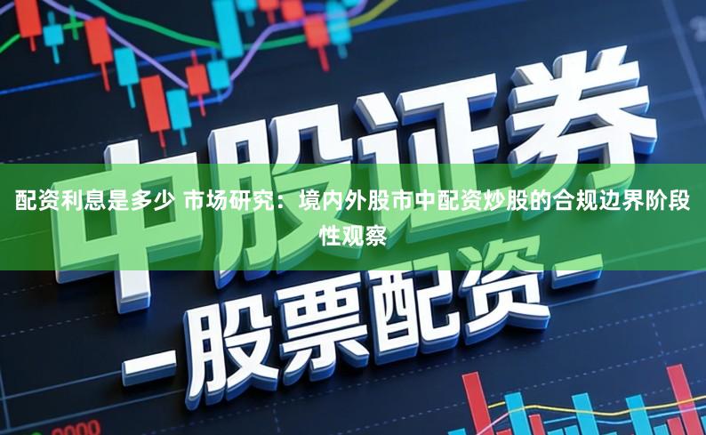 配资利息是多少 市场研究：境内外股市中配资炒股的合规边界阶段性观察