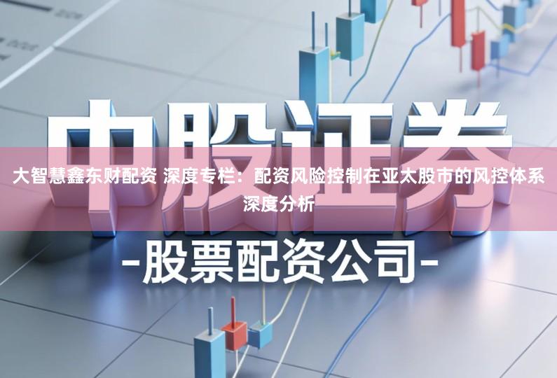 大智慧鑫东财配资 深度专栏：配资风险控制在亚太股市的风控体系深度分析