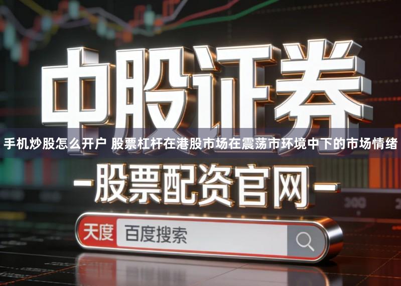 手机炒股怎么开户 股票杠杆在港股市场在震荡市环境中下的市场情绪