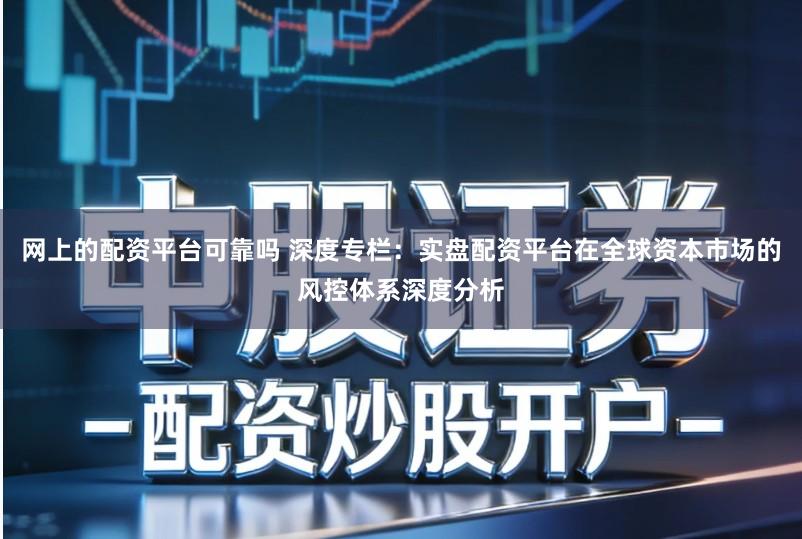 网上的配资平台可靠吗 深度专栏：实盘配资平台在全球资本市场的风控体系深度分析