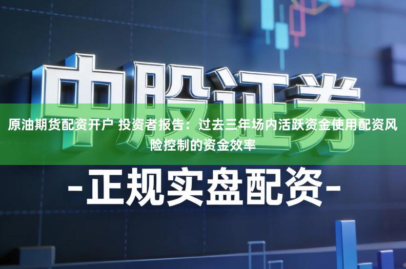 原油期货配资开户 投资者报告：过去三年场内活跃资金使用配资风险控制的资金效率