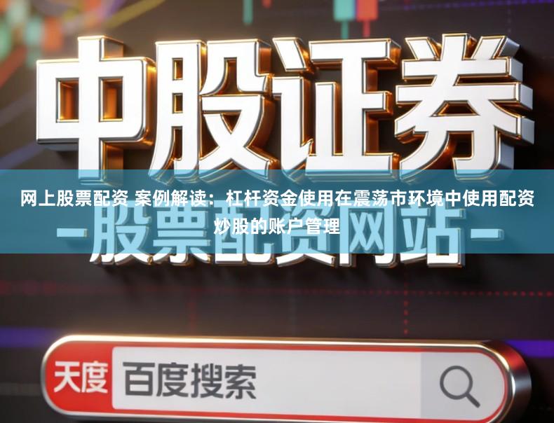 网上股票配资 案例解读：杠杆资金使用在震荡市环境中使用配资炒股的账户管理