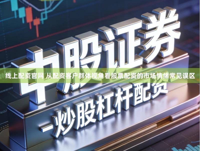 线上配资官网 从配资客户群体视角看股票配资的市场情绪常见误区