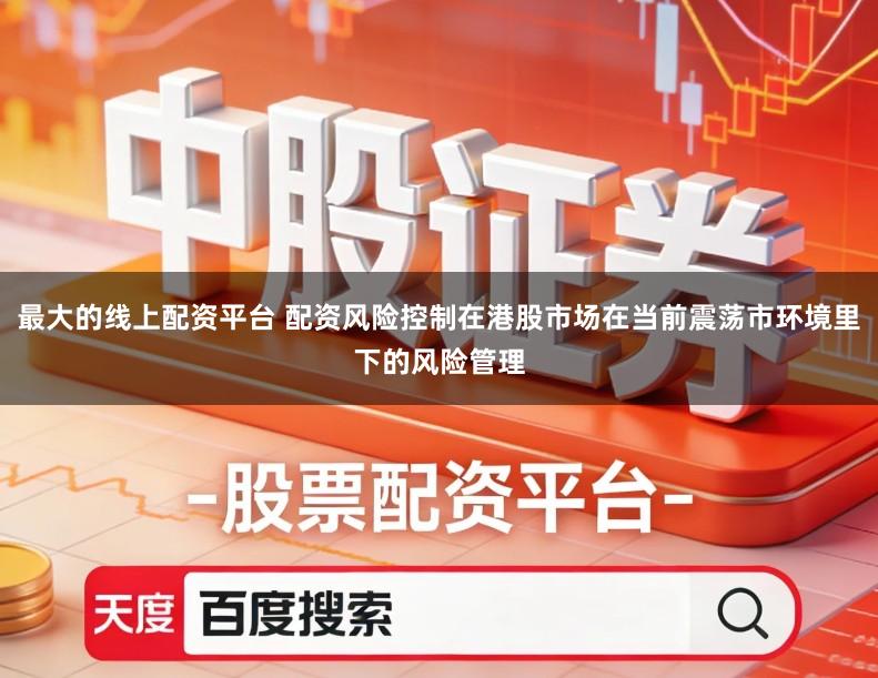 最大的线上配资平台 配资风险控制在港股市场在当前震荡市环境里下的风险管理