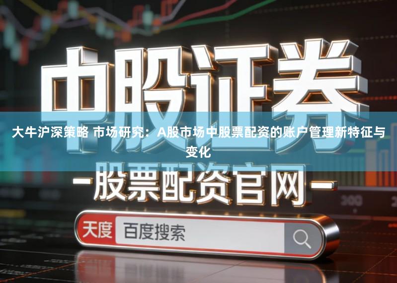 大牛沪深策略 市场研究：A股市场中股票配资的账户管理新特征与变化
