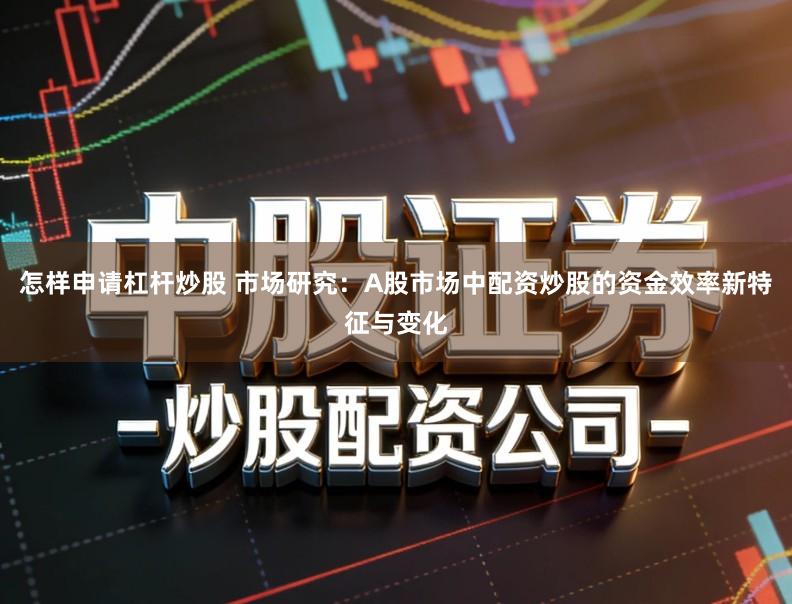 怎样申请杠杆炒股 市场研究：A股市场中配资炒股的资金效率新特征与变化