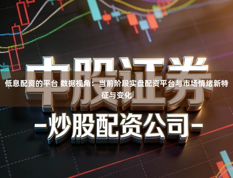 低息配资的平台 数据视角：当前阶段实盘配资平台与市场情绪新特征与变化