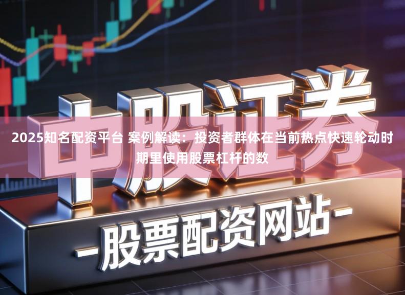 2025知名配资平台 案例解读：投资者群体在当前热点快速轮动时期里使用股票杠杆的数