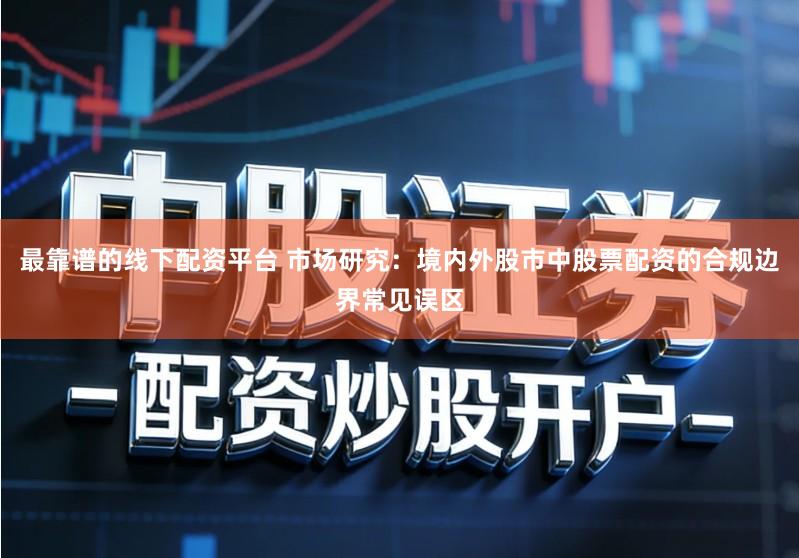 最靠谱的线下配资平台 市场研究：境内外股市中股票配资的合规边界常见误区