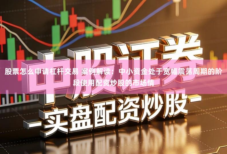股票怎么申请杠杆交易 案例解读：中小资金处于宽幅震荡周期的阶段使用配资炒股的市场情