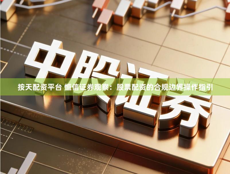 按天配资平台 恒信证券观察：股票配资的合规边界操作指引