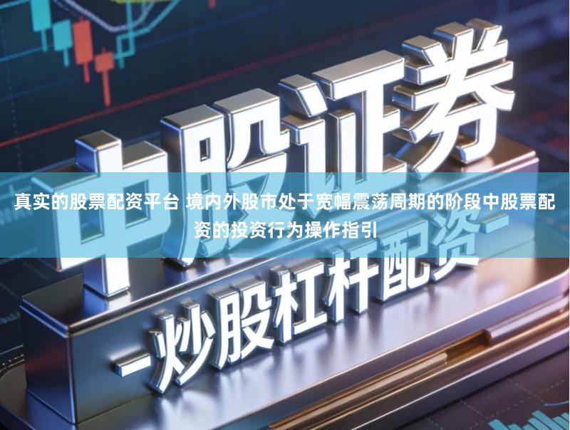 真实的股票配资平台 境内外股市处于宽幅震荡周期的阶段中股票配资的投资行为操作指引