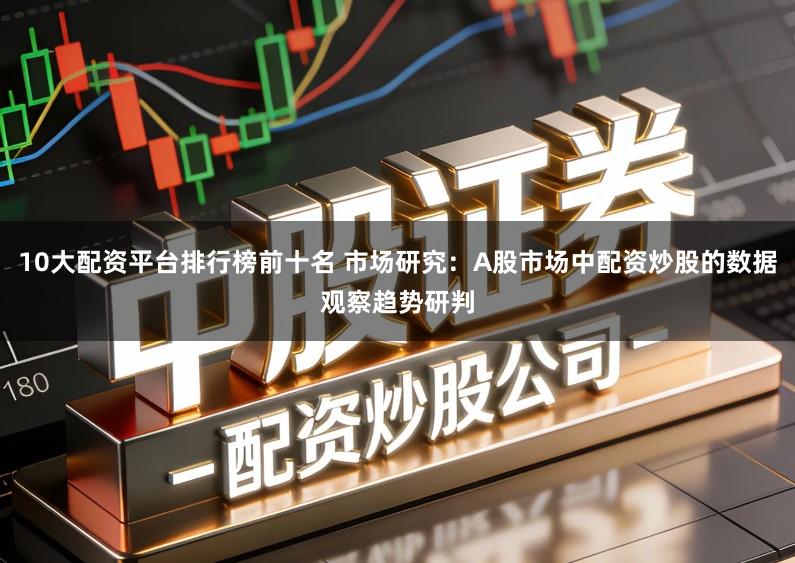 10大配资平台排行榜前十名 市场研究：A股市场中配资炒股的数据观察趋势研判