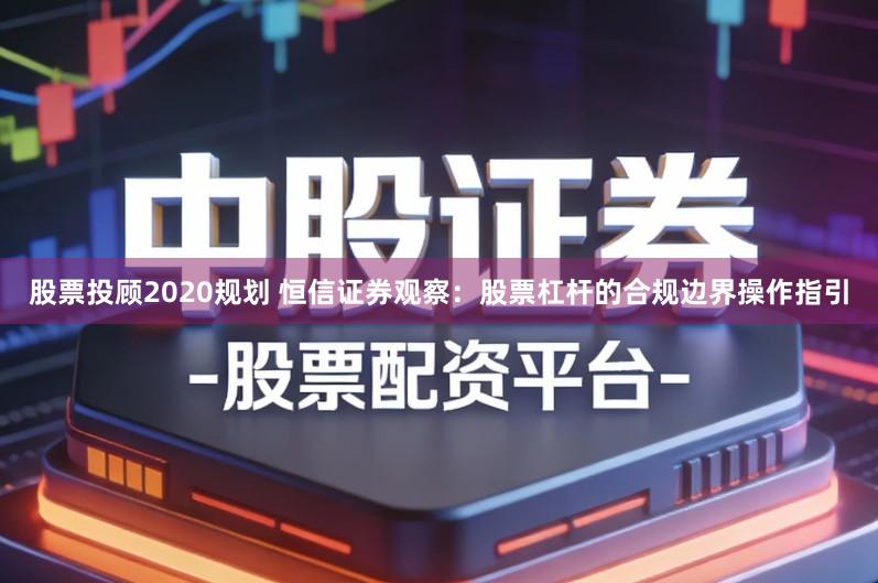 股票投顾2020规划 恒信证券观察：股票杠杆的合规边界操作指引