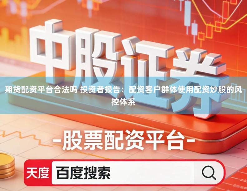期货配资平台合法吗 投资者报告：配资客户群体使用配资炒股的风控体系
