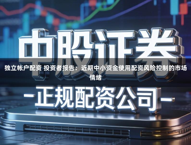 独立帐户配资 投资者报告：近期中小资金使用配资风险控制的市场情绪
