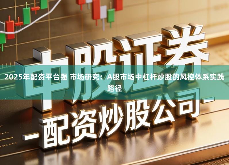 2025年配资平台强 市场研究：A股市场中杠杆炒股的风控体系实践路径