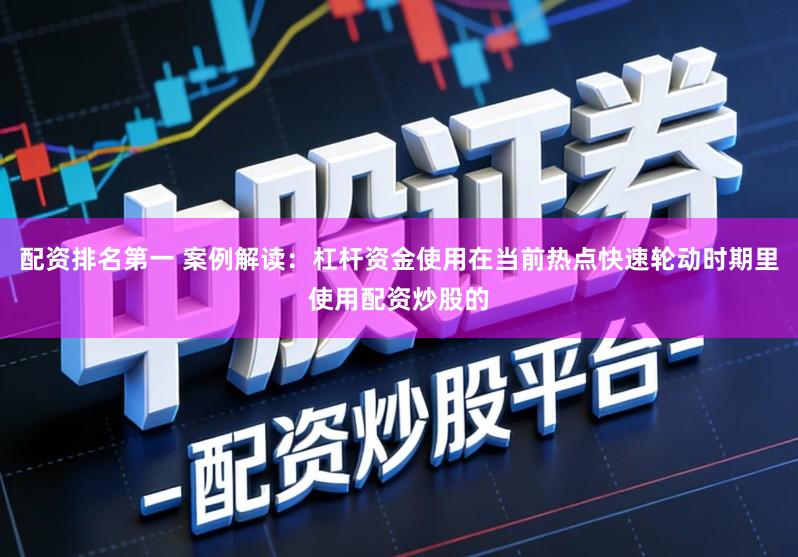 配资排名第一 案例解读：杠杆资金使用在当前热点快速轮动时期里使用配资炒股的