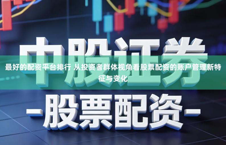 最好的配资平台排行 从投资者群体视角看股票配资的账户管理新特征与变化